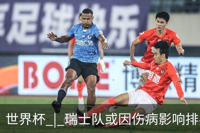 世界杯 | 瑞士队或因伤病影响排兵布阵